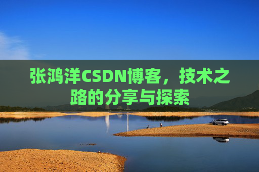 张鸿洋CSDN博客,技术之路的分享与探索